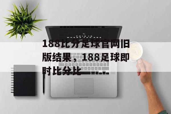 188比分足球官网旧版结果，188足球即时比分比