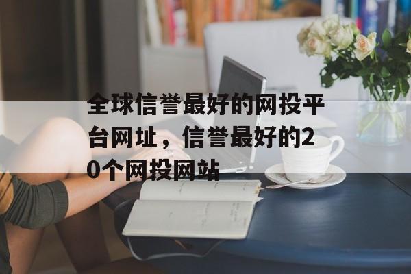 全球信誉最好的网投平台网址，信誉最好的20个网投网站