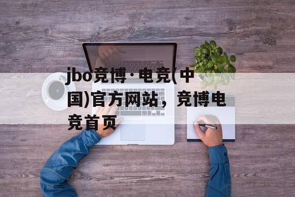 jbo竞博·电竞(中国)官方网站，竞博电竞首页