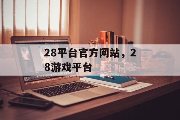 28平台官方网站，28游戏平台