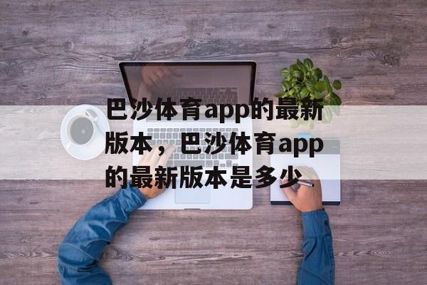 巴沙体育app的最新版本，巴沙体育app的最新版本是多少