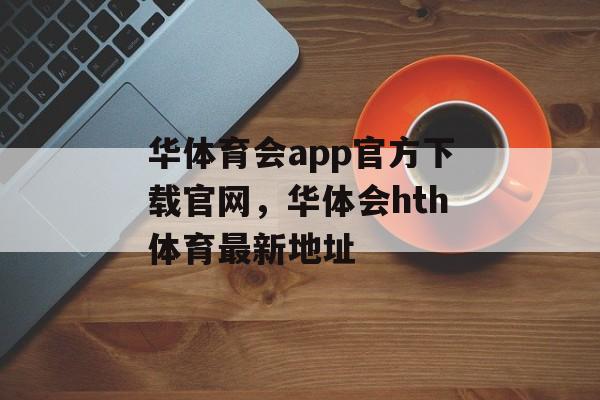 华体育会app官方下载官网，华体会hth体育最新地址