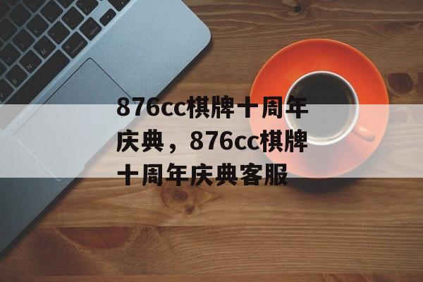 876cc棋牌十周年庆典，876cc棋牌十周年庆典客服