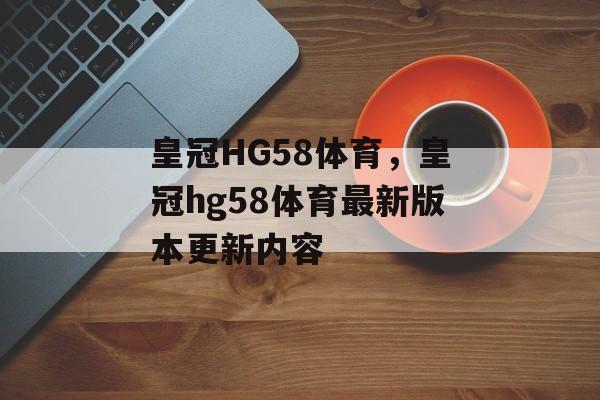 皇冠HG58体育，皇冠hg58体育最新版本更新内容