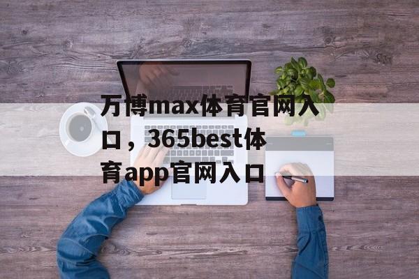 万博max体育官网入口，365best体育app官网入口