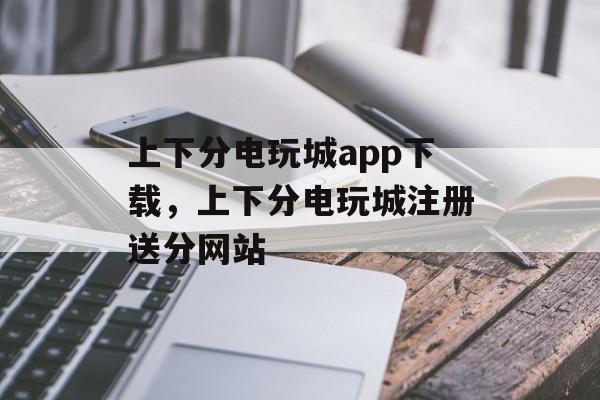 上下分电玩城app下载，上下分电玩城注册送分网站