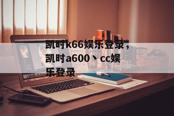 凯时k66娱乐登录，凯时a600丶cc娱乐登录