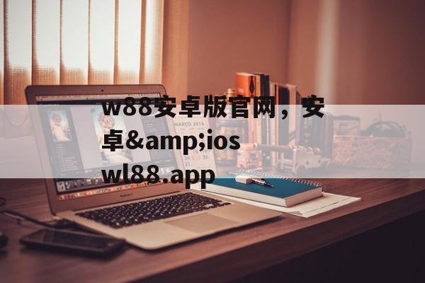 w88安卓版官网，安卓&ios wl88.app