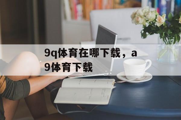 9q体育在哪下载，a9体育下载