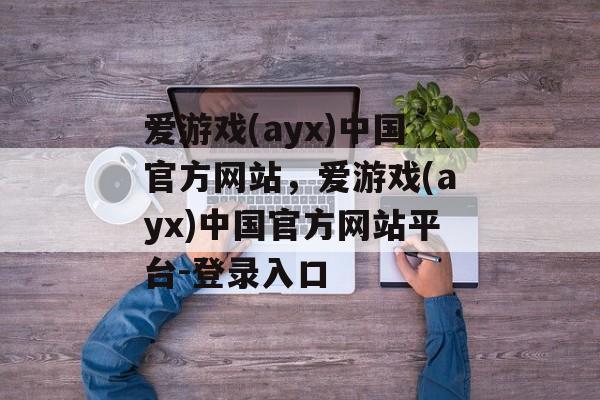 爱游戏(ayx)中国官方网站，爱游戏(ayx)中国官方网站平台-登录入口