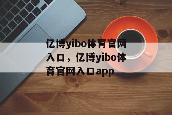 亿博yibo体育官网入口，亿博yibo体育官网入口app