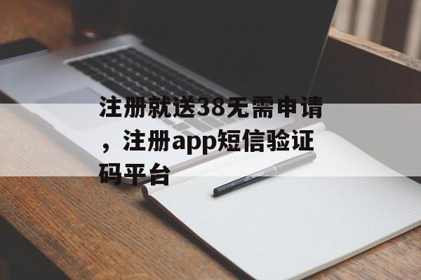 注册就送38无需申请，注册app短信验证码平台