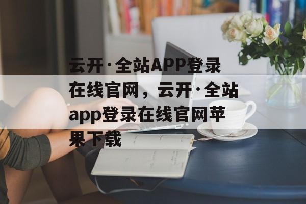 云开·全站APP登录在线官网，云开·全站app登录在线官网苹果下载