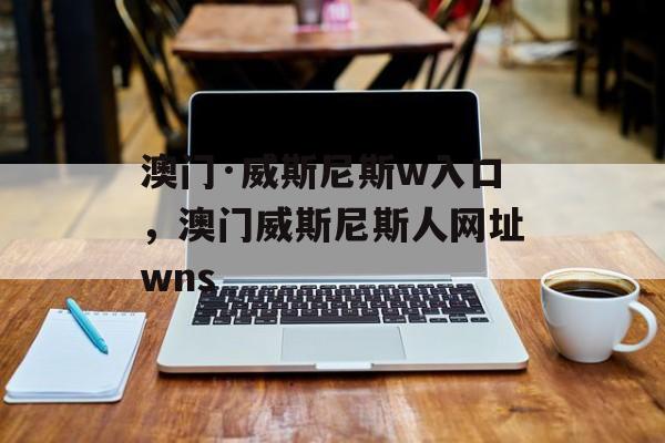 澳门·威斯尼斯w入口，澳门威斯尼斯人网址wns