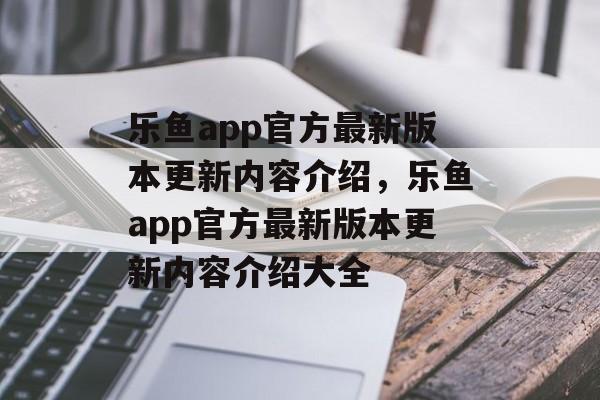 乐鱼app官方最新版本更新内容介绍，乐鱼app官方最新版本更新内容介绍大全