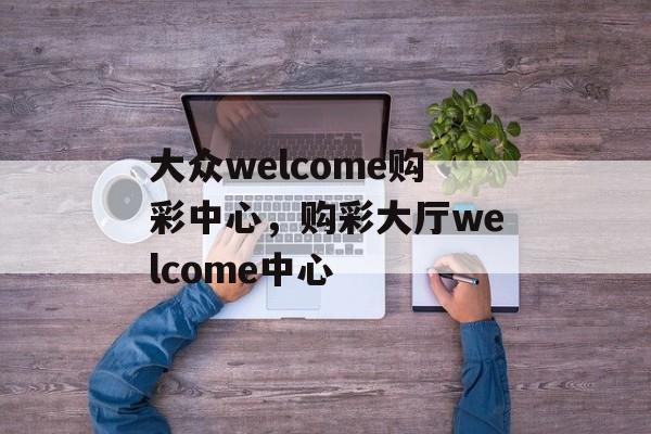 大众welcome购彩中心，购彩大厅welcome中心