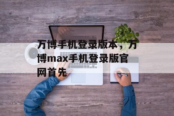 万博手机登录版本，万博max手机登录版官网首先