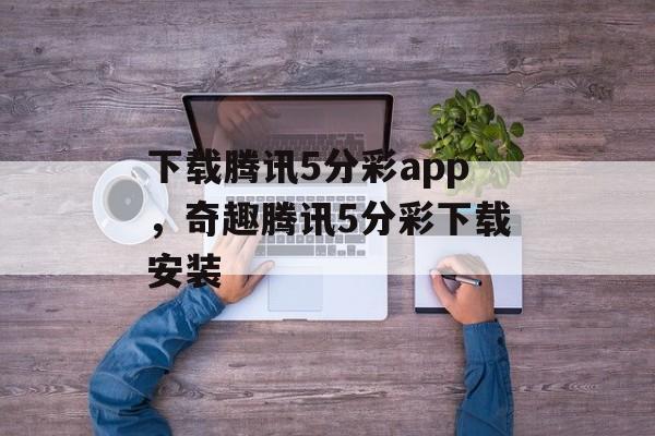 下载腾讯5分彩app，奇趣腾讯5分彩下载安装