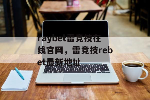 raybet雷竞技在线官网，雷竞技rebet最新地址