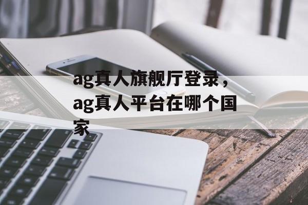 ag真人旗舰厅登录，ag真人平台在哪个国家