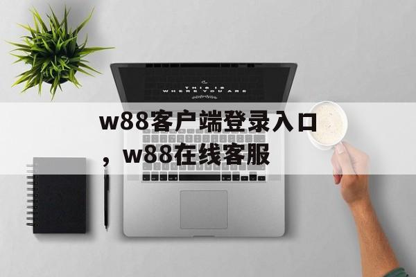 w88客户端登录入口，w88在线客服