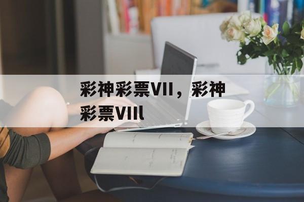 彩神彩票VII，彩神彩票VIIl