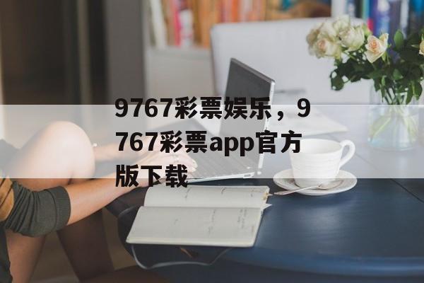 9767彩票娱乐，9767彩票app官方版下载