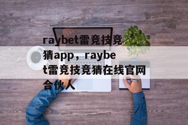 raybet雷竞技竞猜app，raybet雷竞技竞猜在线官网合伙人